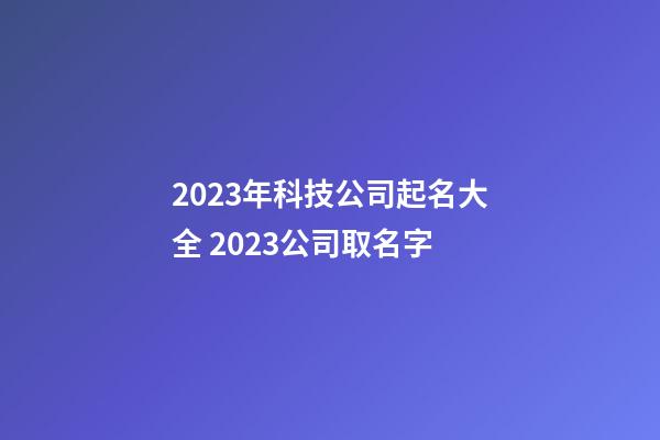 2023年科技公司起名大全 2023公司取名字-第1張-公司起名-玄機派
